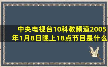 中央电视台10科教频道2005年1月8日晚上18点节目是什么