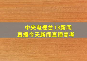 中央电视台13新闻直播今天新闻直播高考