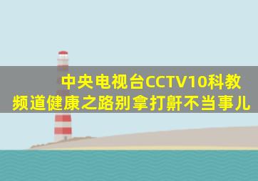 中央电视台CCTV10科教频道健康之路别拿打鼾不当事儿