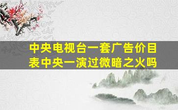 中央电视台一套广告价目表中央一演过微暗之火吗