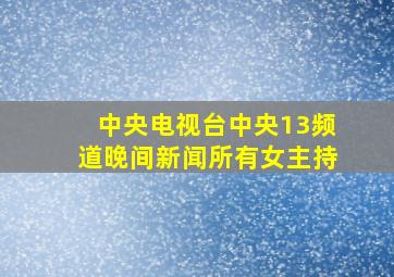 中央电视台中央13频道晚间新闻所有女主持