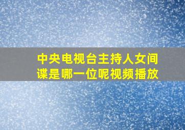 中央电视台主持人女间谍是哪一位呢视频播放