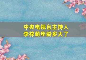 中央电视台主持人李梓萌年龄多大了