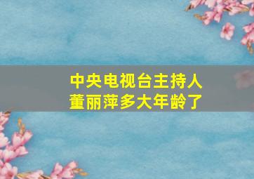 中央电视台主持人董丽萍多大年龄了