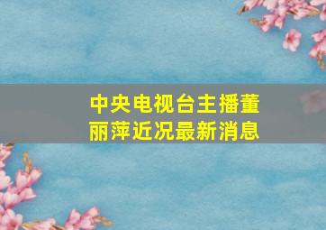 中央电视台主播董丽萍近况最新消息