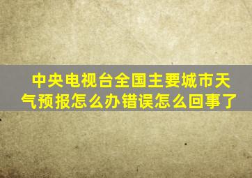 中央电视台全国主要城市天气预报怎么办错误怎么回事了