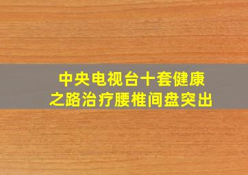 中央电视台十套健康之路治疗腰椎间盘突出