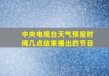 中央电视台天气预报时间几点结束播出的节目