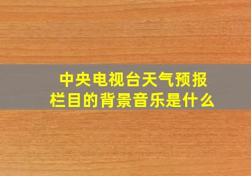 中央电视台天气预报栏目的背景音乐是什么