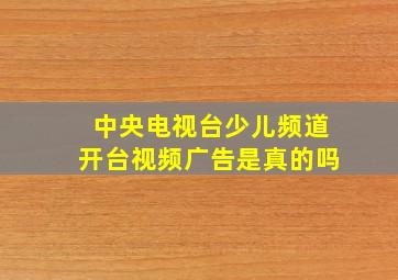 中央电视台少儿频道开台视频广告是真的吗