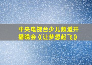 中央电视台少儿频道开播晚会《让梦想起飞》