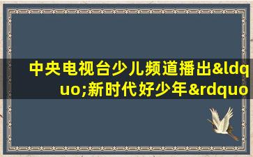 中央电视台少儿频道播出“新时代好少年”