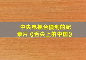 中央电视台摄制的纪录片《舌尖上的中国》