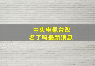 中央电视台改名了吗最新消息