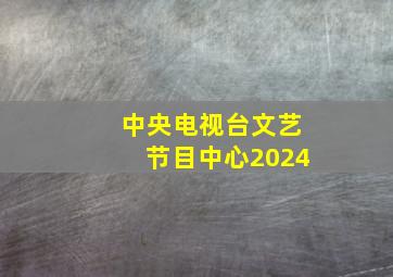 中央电视台文艺节目中心2024