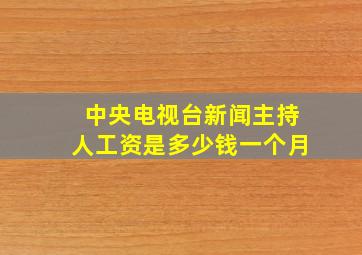 中央电视台新闻主持人工资是多少钱一个月