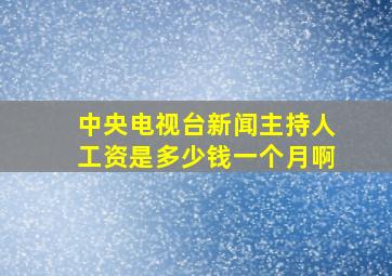 中央电视台新闻主持人工资是多少钱一个月啊