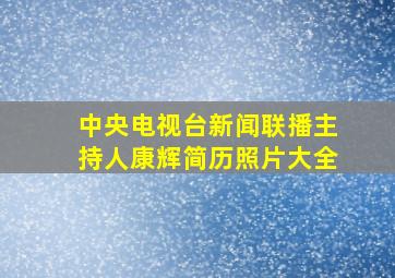 中央电视台新闻联播主持人康辉简历照片大全