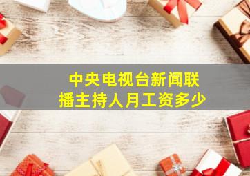 中央电视台新闻联播主持人月工资多少