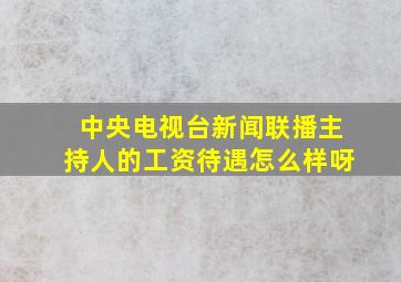 中央电视台新闻联播主持人的工资待遇怎么样呀