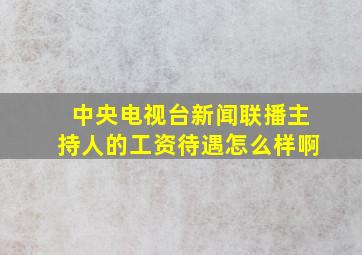 中央电视台新闻联播主持人的工资待遇怎么样啊