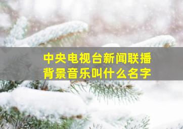 中央电视台新闻联播背景音乐叫什么名字