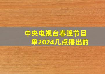 中央电视台春晚节目单2024几点播出的