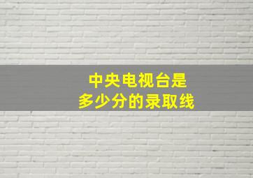 中央电视台是多少分的录取线