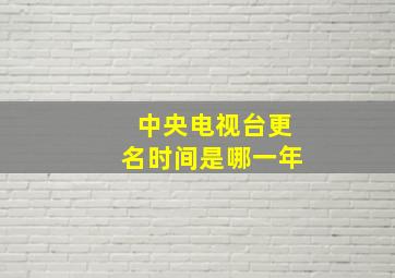 中央电视台更名时间是哪一年