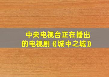 中央电视台正在播出的电视剧《城中之城》