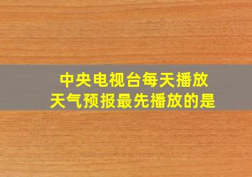 中央电视台每天播放天气预报最先播放的是