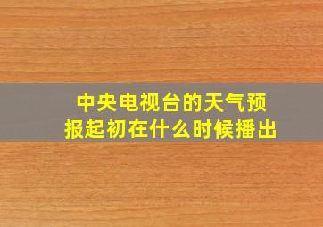 中央电视台的天气预报起初在什么时候播出