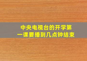 中央电视台的开学第一课要播到几点钟结束