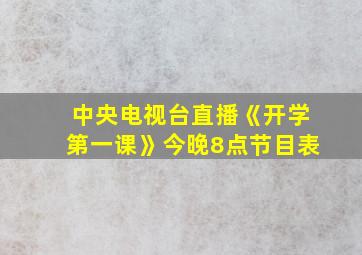 中央电视台直播《开学第一课》今晚8点节目表