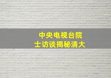 中央电视台院士访谈揭秘清大