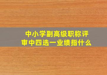 中小学副高级职称评审中四选一业绩指什么