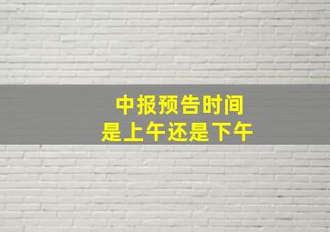 中报预告时间是上午还是下午