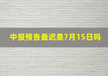 中报预告最迟是7月15日吗