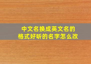 中文名换成英文名的格式好听的名字怎么改