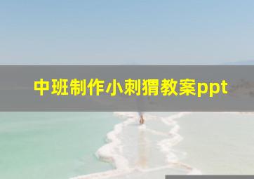 中班制作小刺猬教案ppt