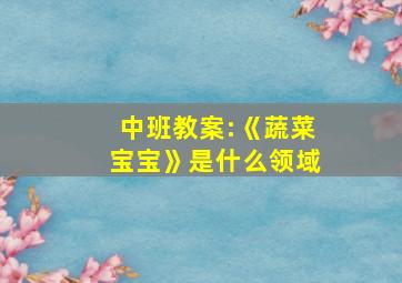 中班教案:《蔬菜宝宝》是什么领域