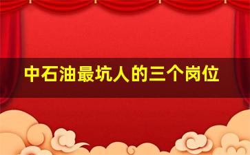 中石油最坑人的三个岗位