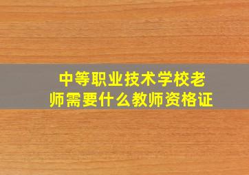 中等职业技术学校老师需要什么教师资格证