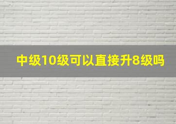 中级10级可以直接升8级吗