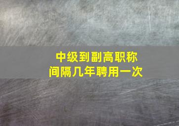 中级到副高职称间隔几年聘用一次