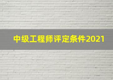 中级工程师评定条件2021