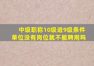 中级职称10级进9级条件单位没有岗位就不能聘用吗