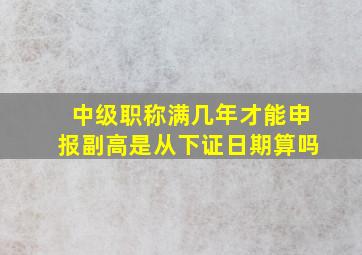 中级职称满几年才能申报副高是从下证日期算吗