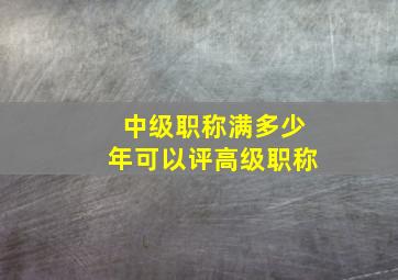 中级职称满多少年可以评高级职称