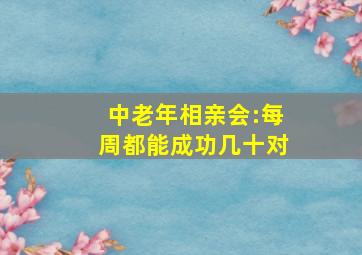 中老年相亲会:每周都能成功几十对